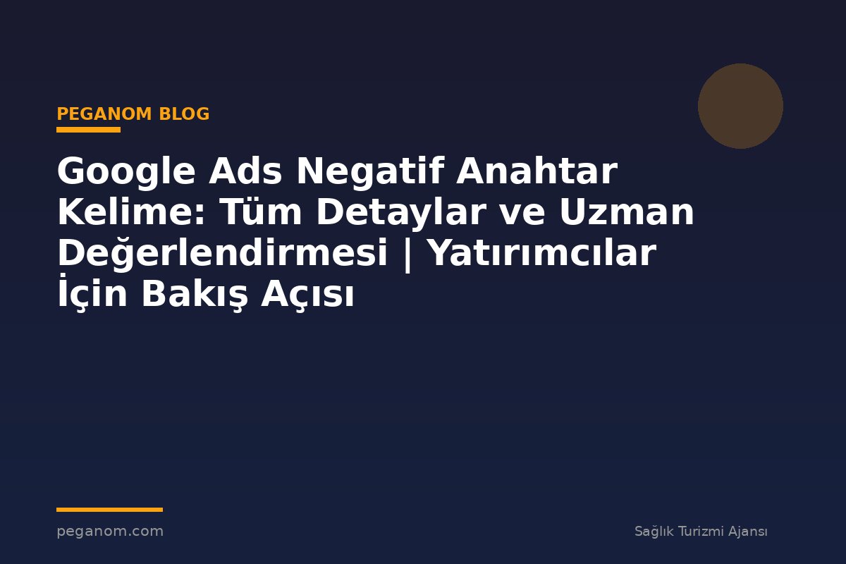 Google Ads Negatif Anahtar Kelime: Tüm Detaylar ve Uzman Değerlendirmesi | Yatırımcılar İçin Bakış Açısı