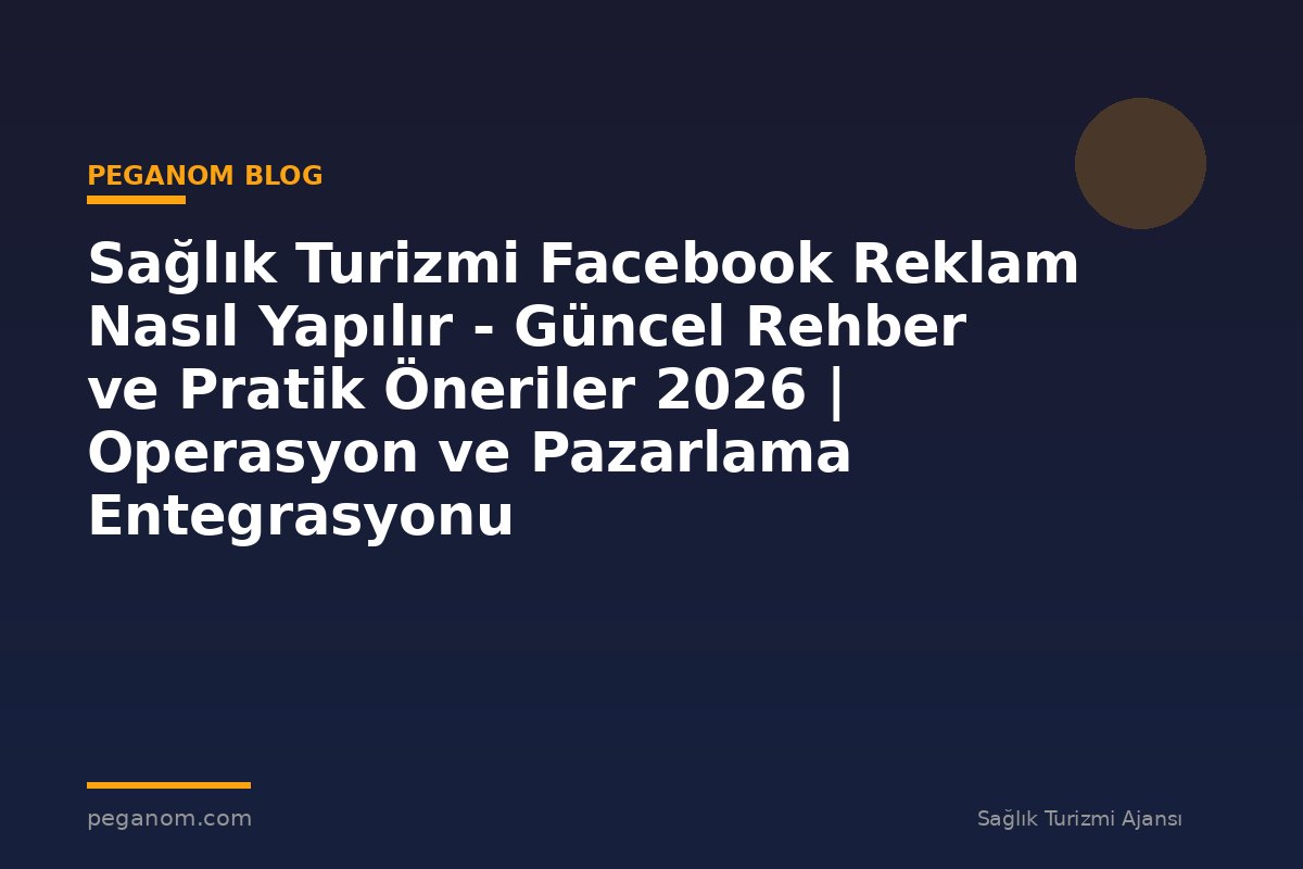 Sağlık Turizmi Facebook Reklam Nasıl Yapılır - Güncel Rehber ve Pratik Öneriler 2026 | Operasyon ve Pazarlama Entegrasyonu