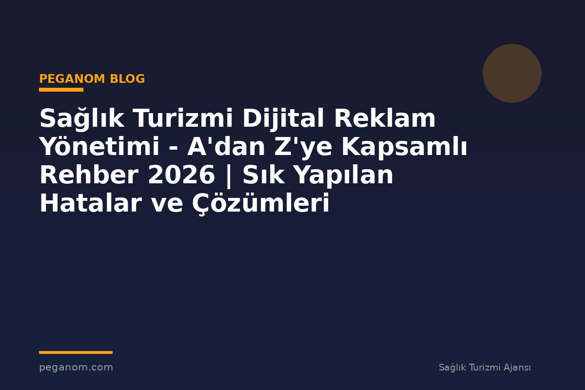 Sağlık Turizmi Dijital Reklam Yönetimi - A'dan Z'ye Kapsamlı Rehber 2026 | Sık Yapılan Hatalar ve Çözümleri