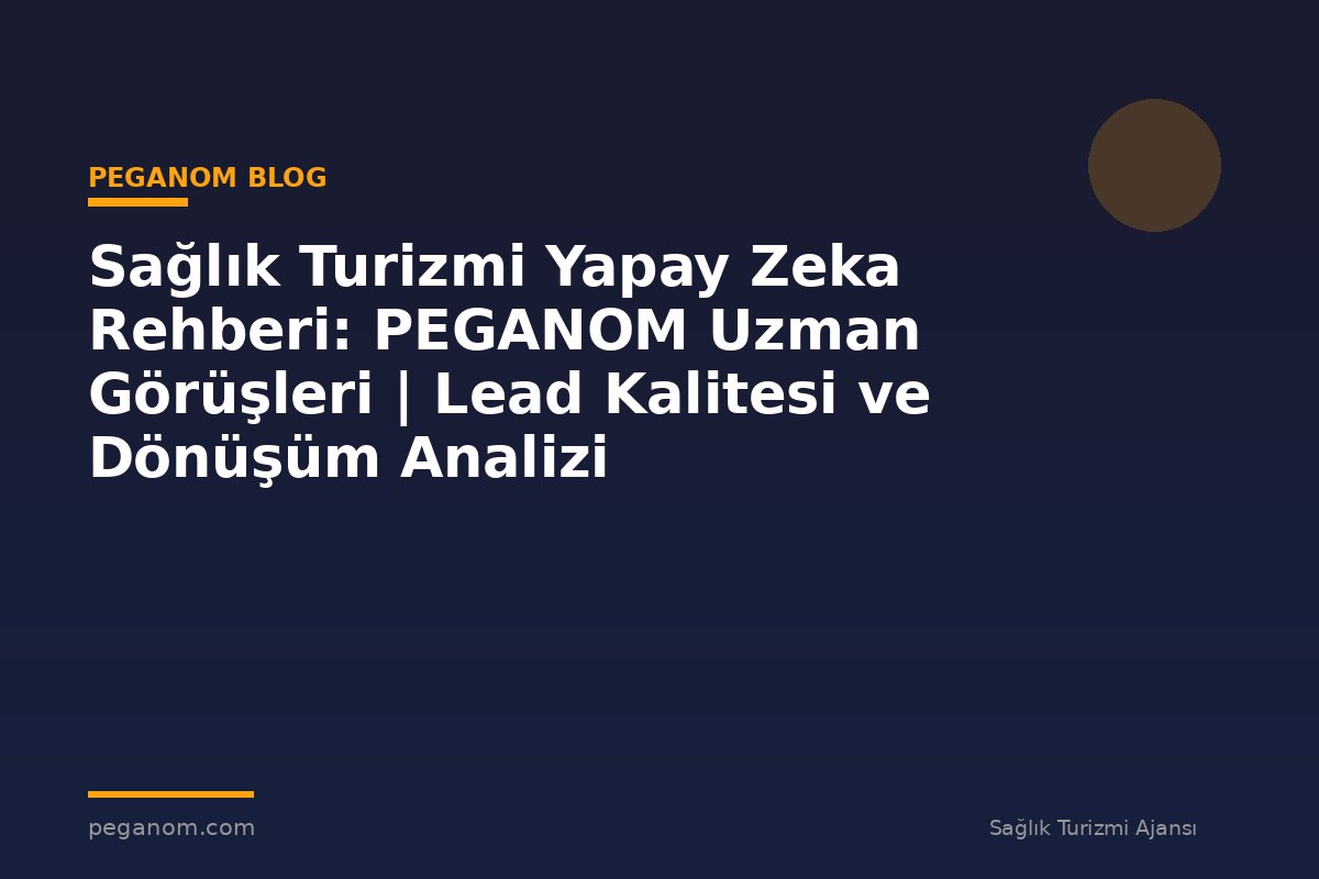 Sağlık Turizmi Yapay Zeka Rehberi: PEGANOM Uzman Görüşleri | Lead Kalitesi ve Dönüşüm Analizi