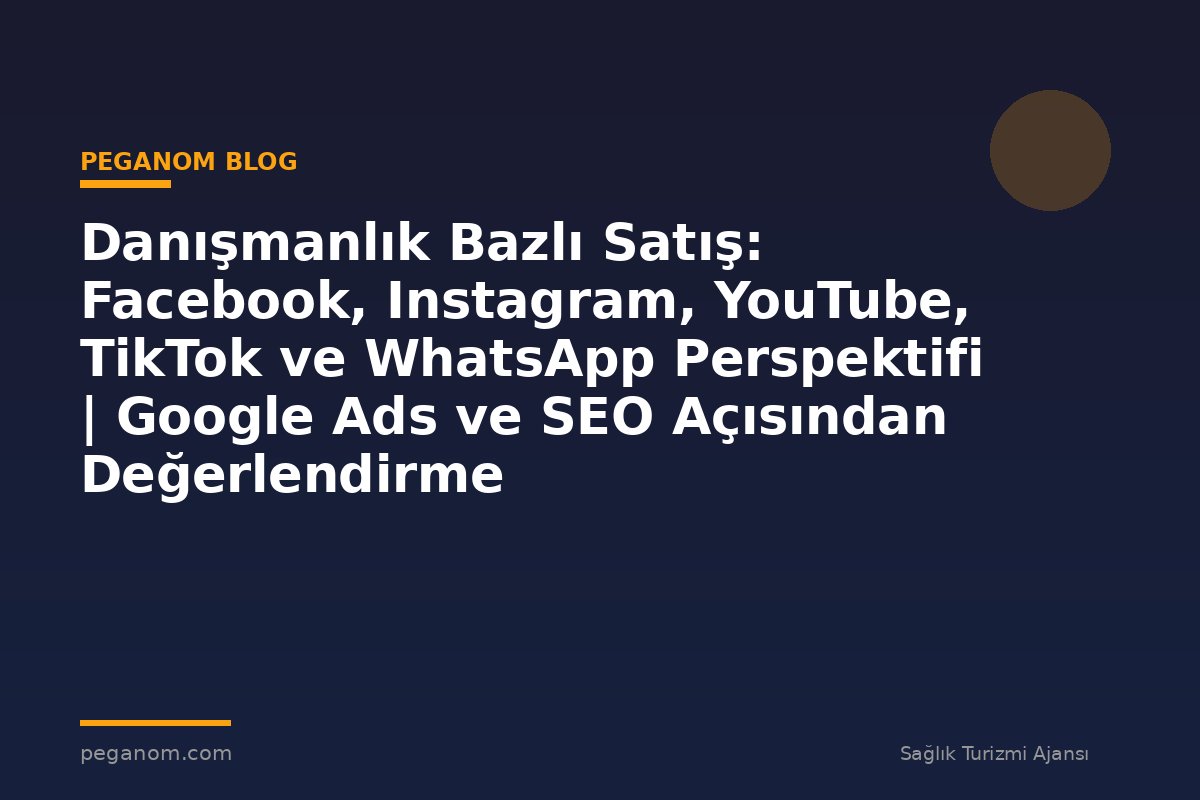 Danışmanlık Bazlı Satış: Facebook, Instagram, YouTube, TikTok ve WhatsApp Perspektifi | Google Ads ve SEO Açısından Değerlendirme