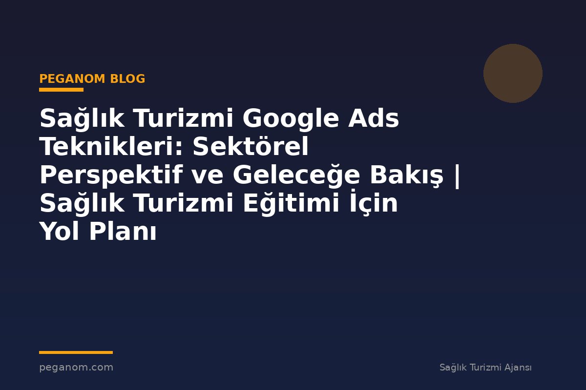 Sağlık Turizmi Google Ads Teknikleri: Sektörel Perspektif ve Geleceğe Bakış | Sağlık Turizmi Eğitimi İçin Yol Planı