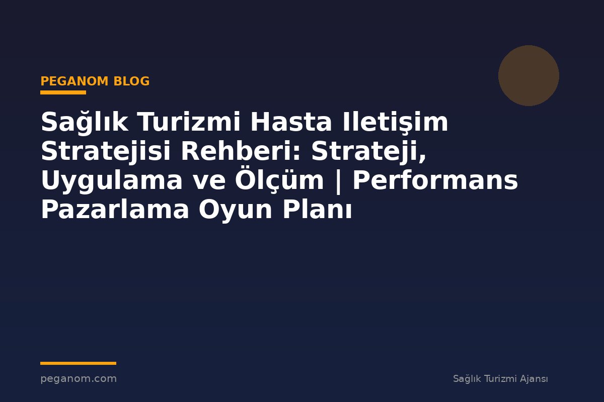 Sağlık Turizmi Hasta Iletişim Stratejisi Rehberi: Strateji, Uygulama ve Ölçüm | Performans Pazarlama Oyun Planı