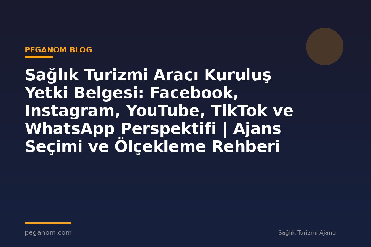 Sağlık Turizmi Aracı Kuruluş Yetki Belgesi: Facebook, Instagram, YouTube, TikTok ve WhatsApp Perspektifi | Ajans Seçimi ve Ölçekleme Rehberi
