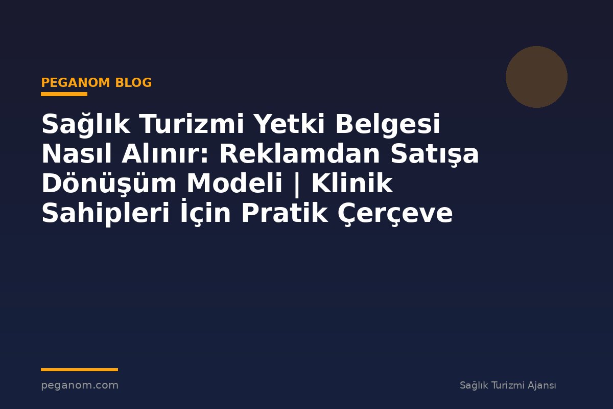 Sağlık Turizmi Yetki Belgesi Nasıl Alınır: Reklamdan Satışa Dönüşüm Modeli | Klinik Sahipleri İçin Pratik Çerçeve
