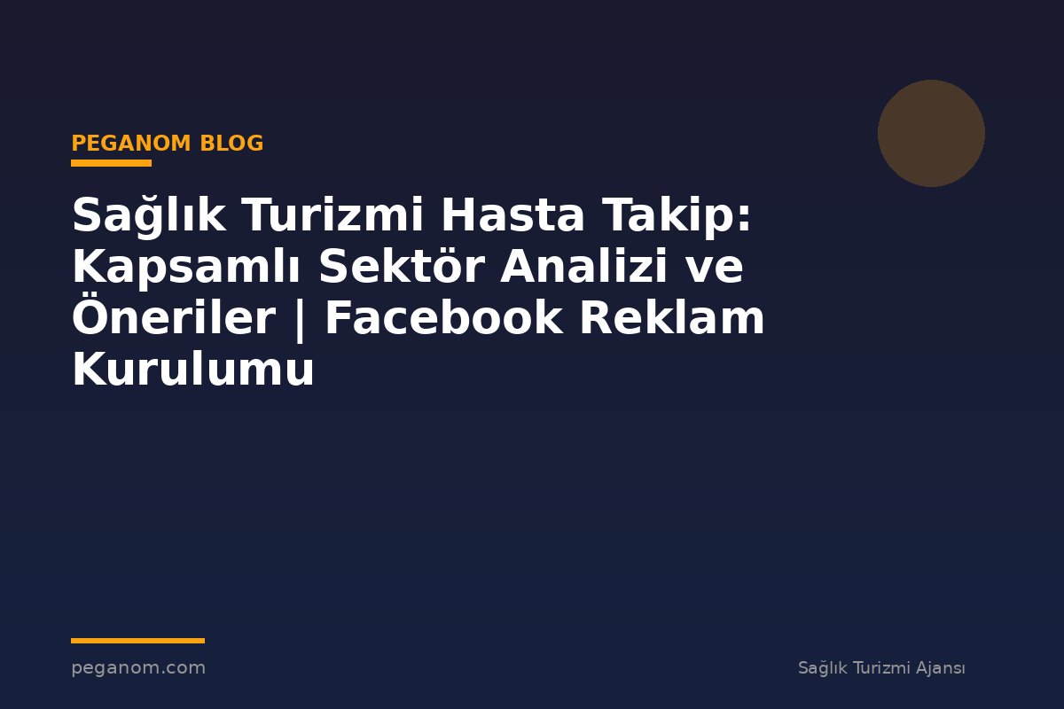 Sağlık Turizmi Hasta Takip: Kapsamlı Sektör Analizi ve Öneriler | Facebook Reklam Kurulumu