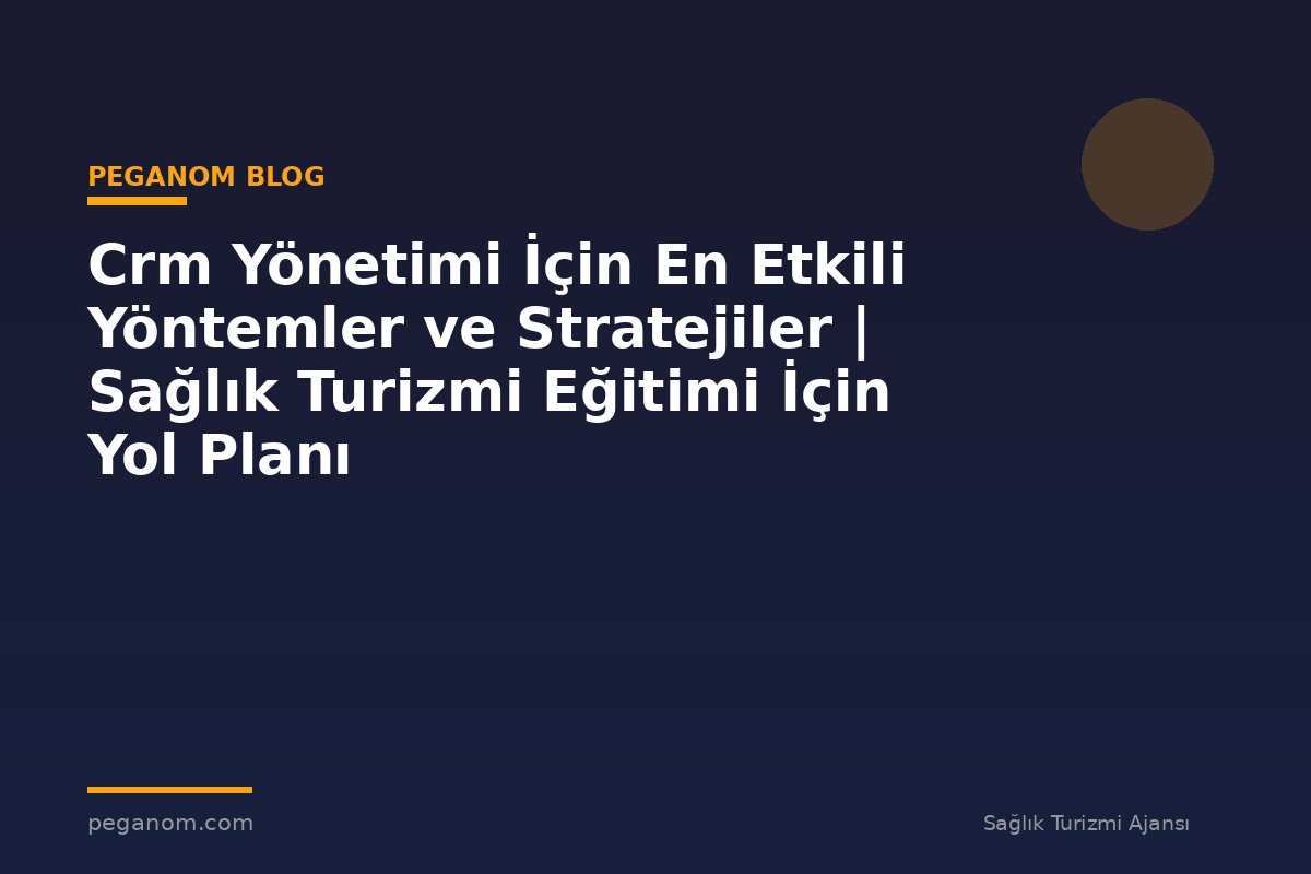 Crm Yönetimi İçin En Etkili Yöntemler ve Stratejiler | Sağlık Turizmi Eğitimi İçin Yol Planı