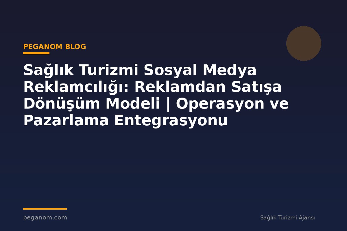 Sağlık Turizmi Sosyal Medya Reklamcılığı: Reklamdan Satışa Dönüşüm Modeli | Operasyon ve Pazarlama Entegrasyonu