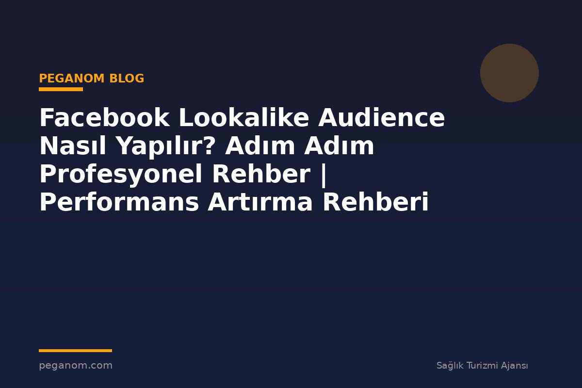 Facebook Lookalike Audience Nasıl Yapılır? Adım Adım Profesyonel Rehber | Performans Artırma Rehberi