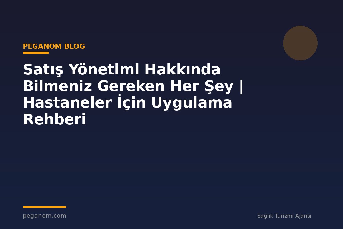 Satış Yönetimi Hakkında Bilmeniz Gereken Her Şey | Hastaneler İçin Uygulama Rehberi