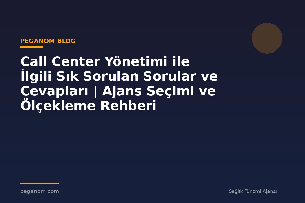 Call Center Yönetimi ile İlgili Sık Sorulan Sorular ve Cevapları | Ajans Seçimi ve Ölçekleme Rehberi