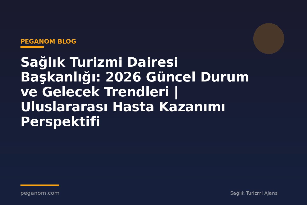 Sağlık Turizmi Dairesi Başkanlığı: 2026 Güncel Durum ve Gelecek Trendleri | Uluslararası Hasta Kazanımı Perspektifi