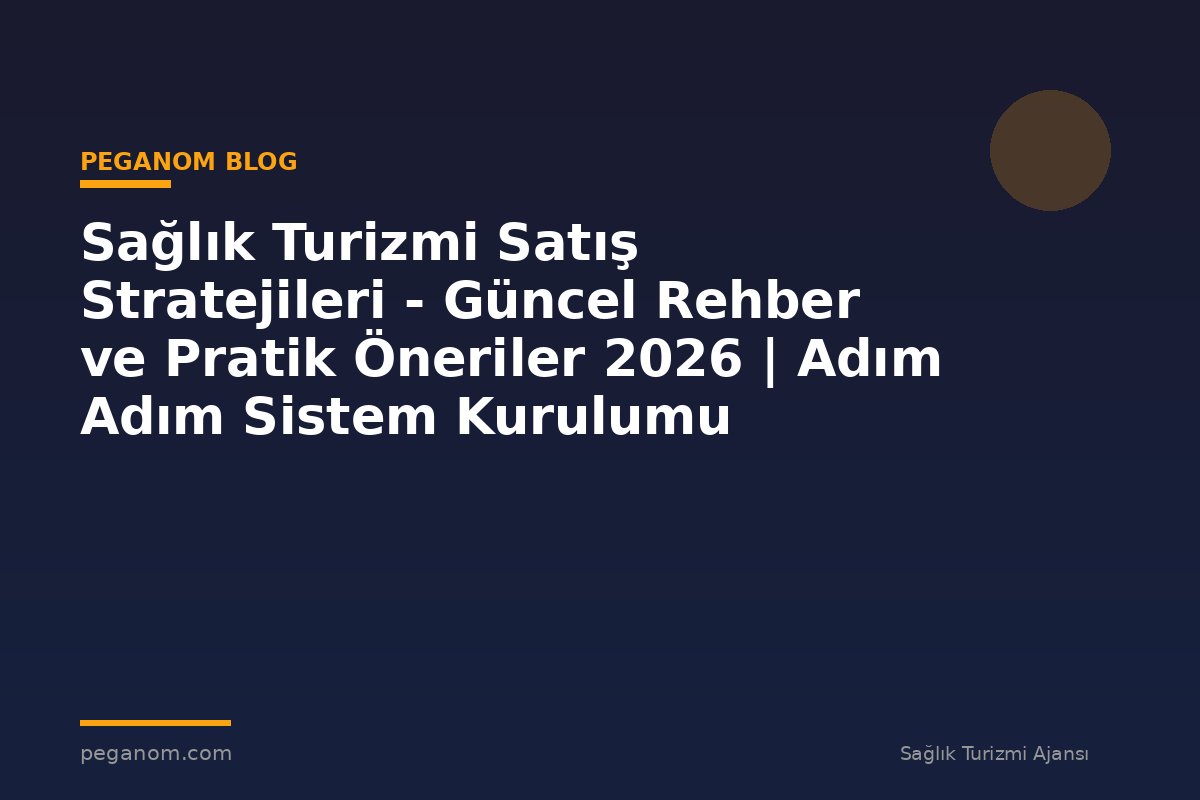 Sağlık Turizmi Satış Stratejileri - Güncel Rehber ve Pratik Öneriler 2026 | Adım Adım Sistem Kurulumu