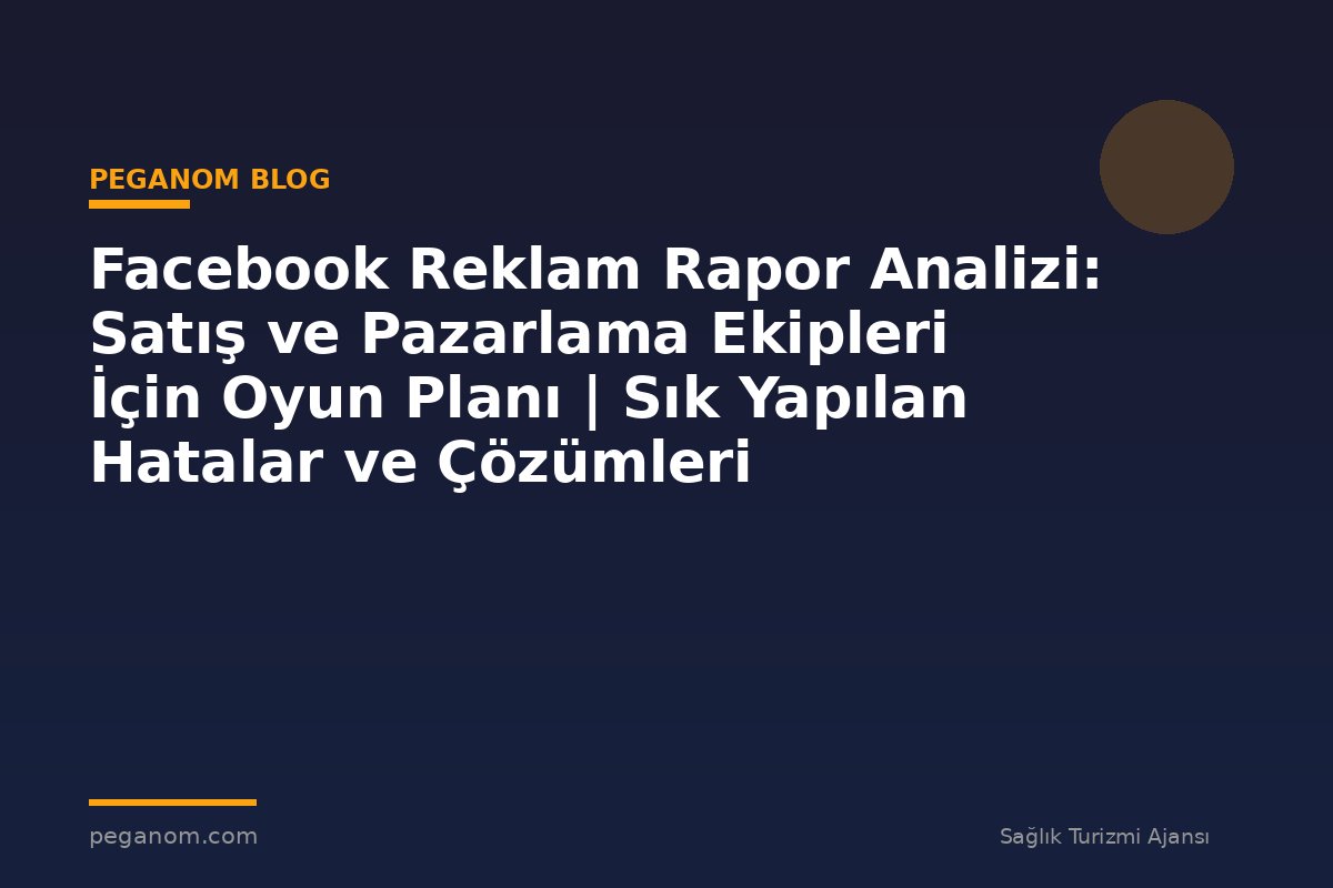 Facebook Reklam Rapor Analizi: Satış ve Pazarlama Ekipleri İçin Oyun Planı | Sık Yapılan Hatalar ve Çözümleri