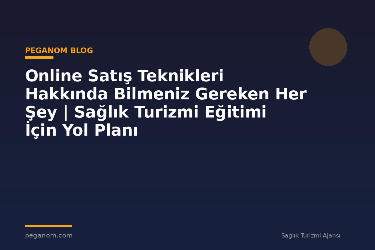 Online Satış Teknikleri Hakkında Bilmeniz Gereken Her Şey | Sağlık Turizmi Eğitimi İçin Yol Planı