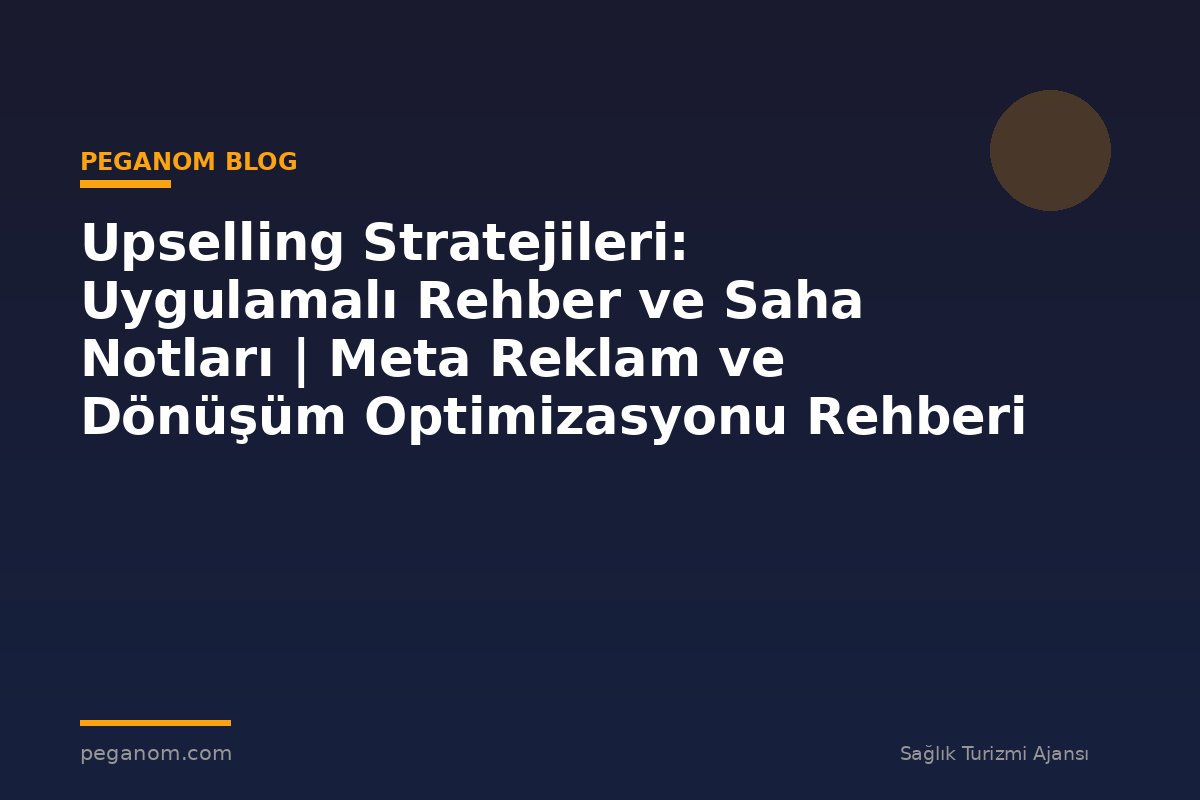 Upselling Stratejileri: Uygulamalı Rehber ve Saha Notları | Meta Reklam ve Dönüşüm Optimizasyonu Rehberi