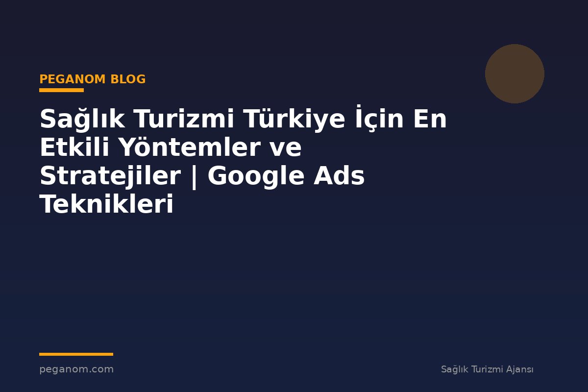 Sağlık Turizmi Türkiye İçin En Etkili Yöntemler ve Stratejiler | Google Ads Teknikleri