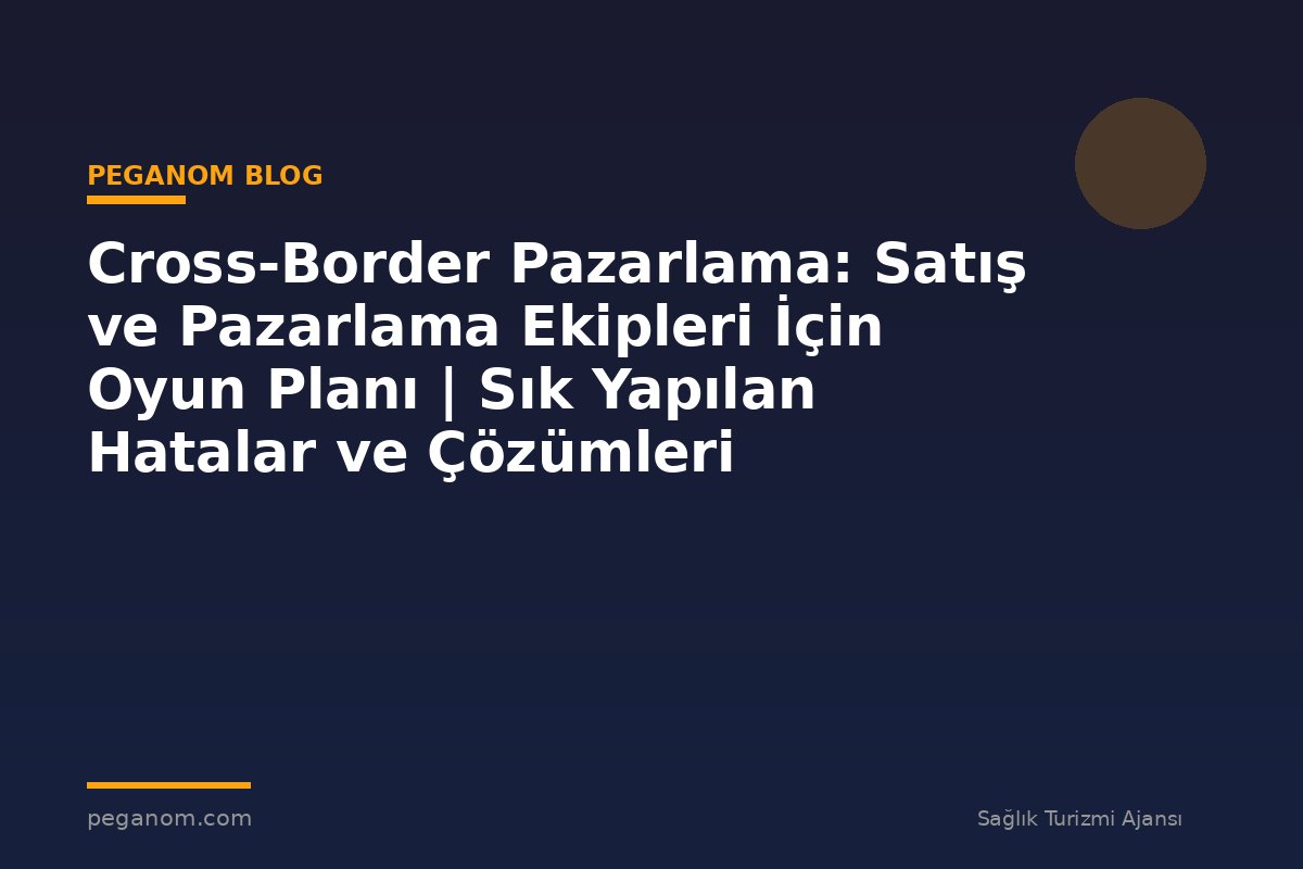 Cross-Border Pazarlama: Satış ve Pazarlama Ekipleri İçin Oyun Planı | Sık Yapılan Hatalar ve Çözümleri