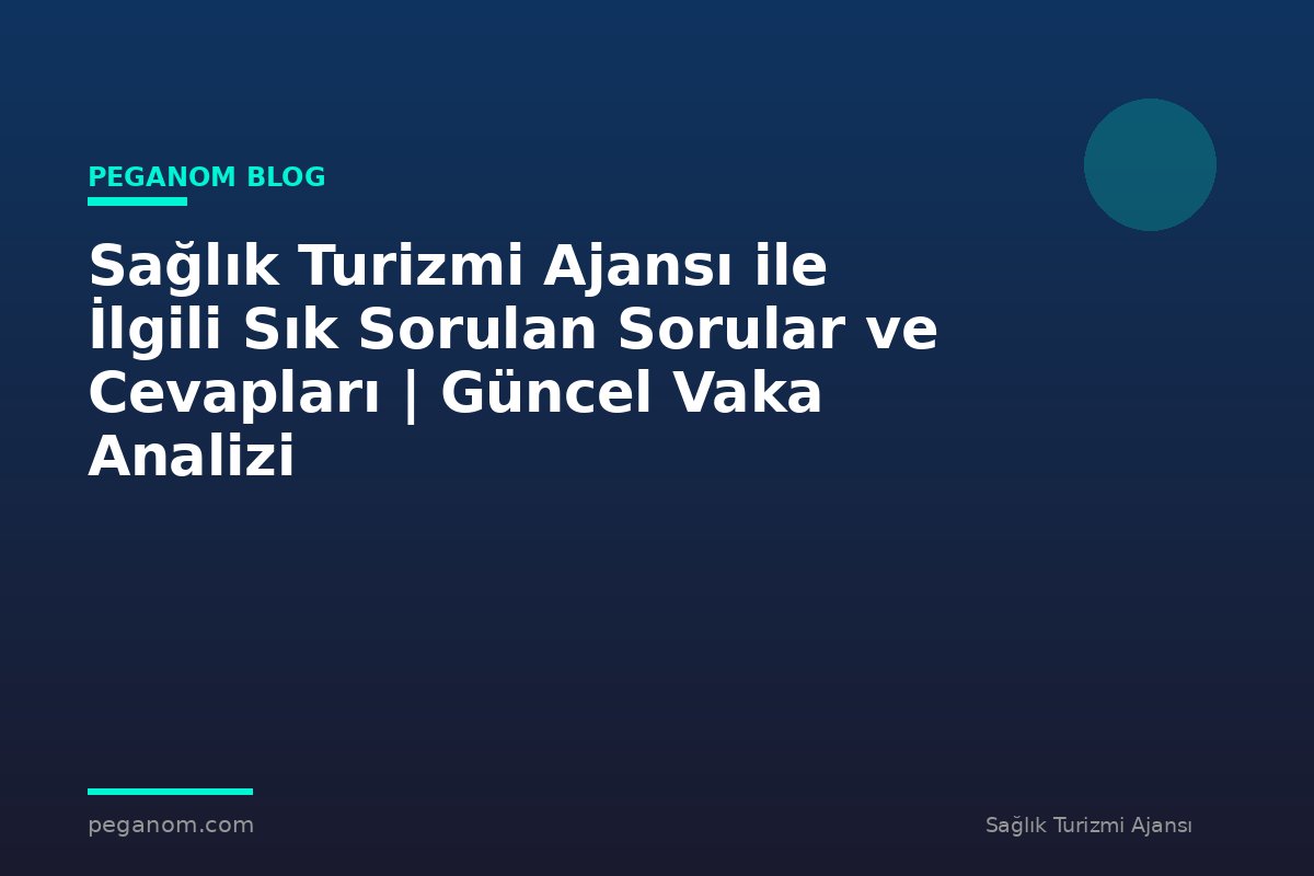 Sağlık Turizmi Ajansı ile İlgili Sık Sorulan Sorular ve Cevapları | Güncel Vaka Analizi