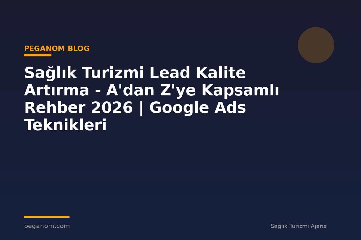 Sağlık Turizmi Lead Kalite Artırma - A'dan Z'ye Kapsamlı Rehber 2026 | Google Ads Teknikleri