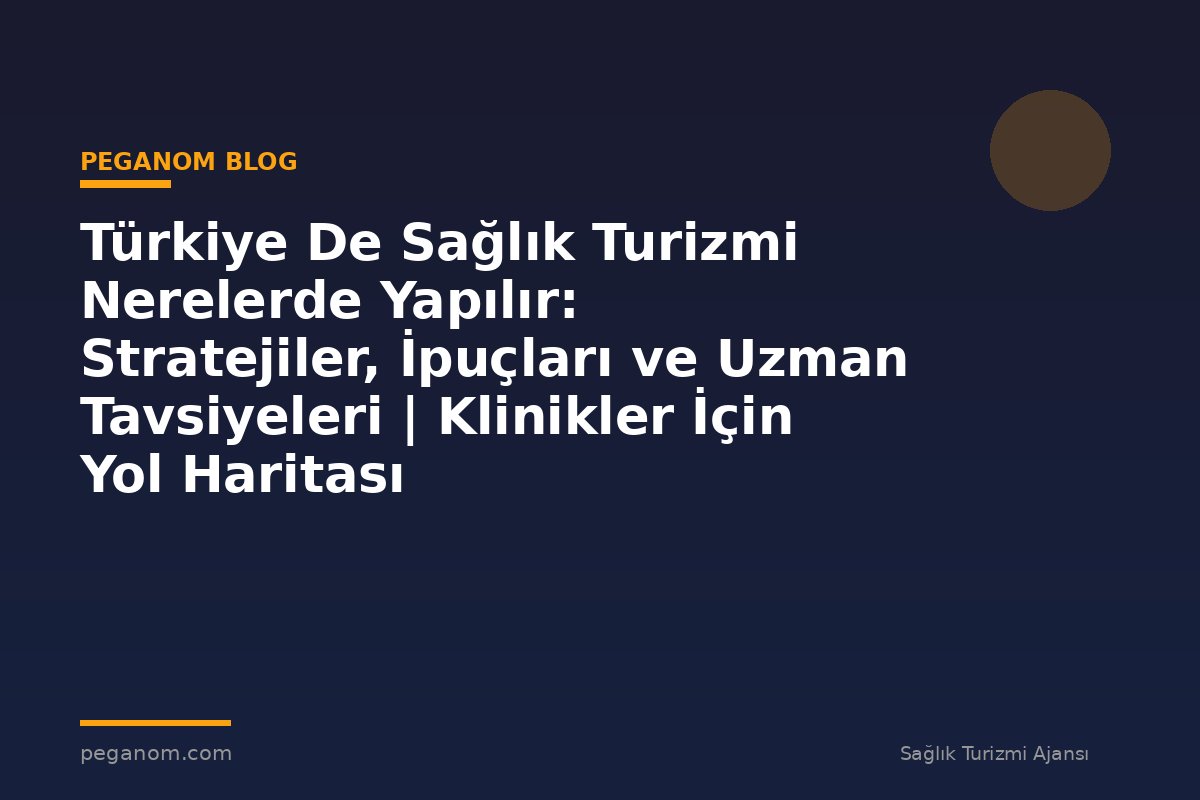 Türkiye De Sağlık Turizmi Nerelerde Yapılır: Stratejiler, İpuçları ve Uzman Tavsiyeleri | Klinikler İçin Yol Haritası