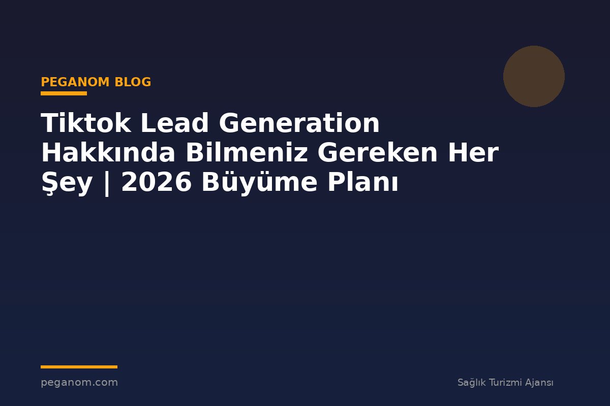 Tiktok Lead Generation Hakkında Bilmeniz Gereken Her Şey | 2026 Büyüme Planı