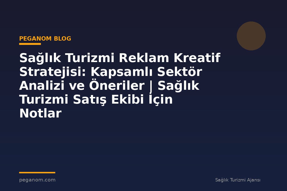 Sağlık Turizmi Reklam Kreatif Stratejisi: Kapsamlı Sektör Analizi ve Öneriler | Sağlık Turizmi Satış Ekibi İçin Notlar