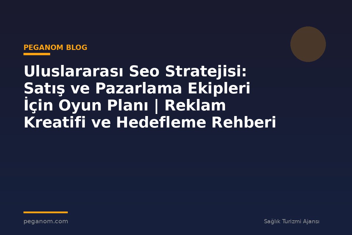 Uluslararası Seo Stratejisi: Satış ve Pazarlama Ekipleri İçin Oyun Planı | Reklam Kreatifi ve Hedefleme Rehberi