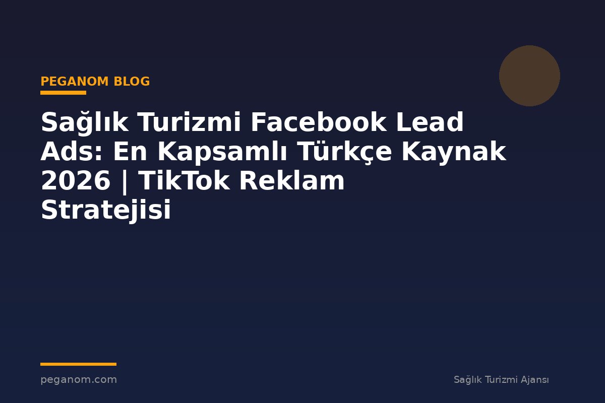 Sağlık Turizmi Facebook Lead Ads: En Kapsamlı Türkçe Kaynak 2026 | TikTok Reklam Stratejisi