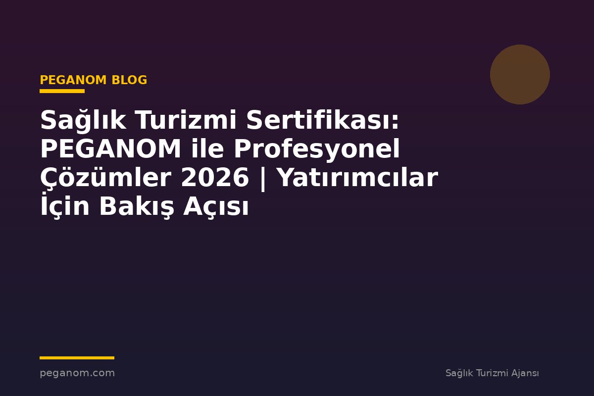 Sağlık Turizmi Sertifikası: PEGANOM ile Profesyonel Çözümler 2026 | Yatırımcılar İçin Bakış Açısı