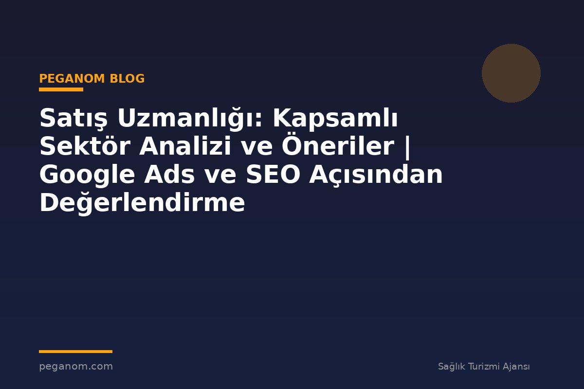 Satış Uzmanlığı: Kapsamlı Sektör Analizi ve Öneriler | Google Ads ve SEO Açısından Değerlendirme