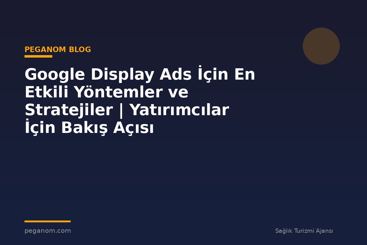 Google Display Ads İçin En Etkili Yöntemler ve Stratejiler | Yatırımcılar İçin Bakış Açısı