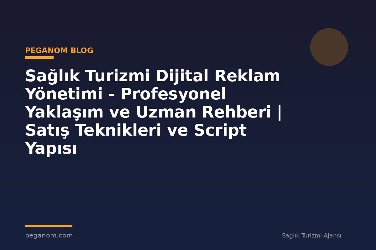 Sağlık Turizmi Dijital Reklam Yönetimi - Profesyonel Yaklaşım ve Uzman Rehberi | Satış Teknikleri ve Script Yapısı
