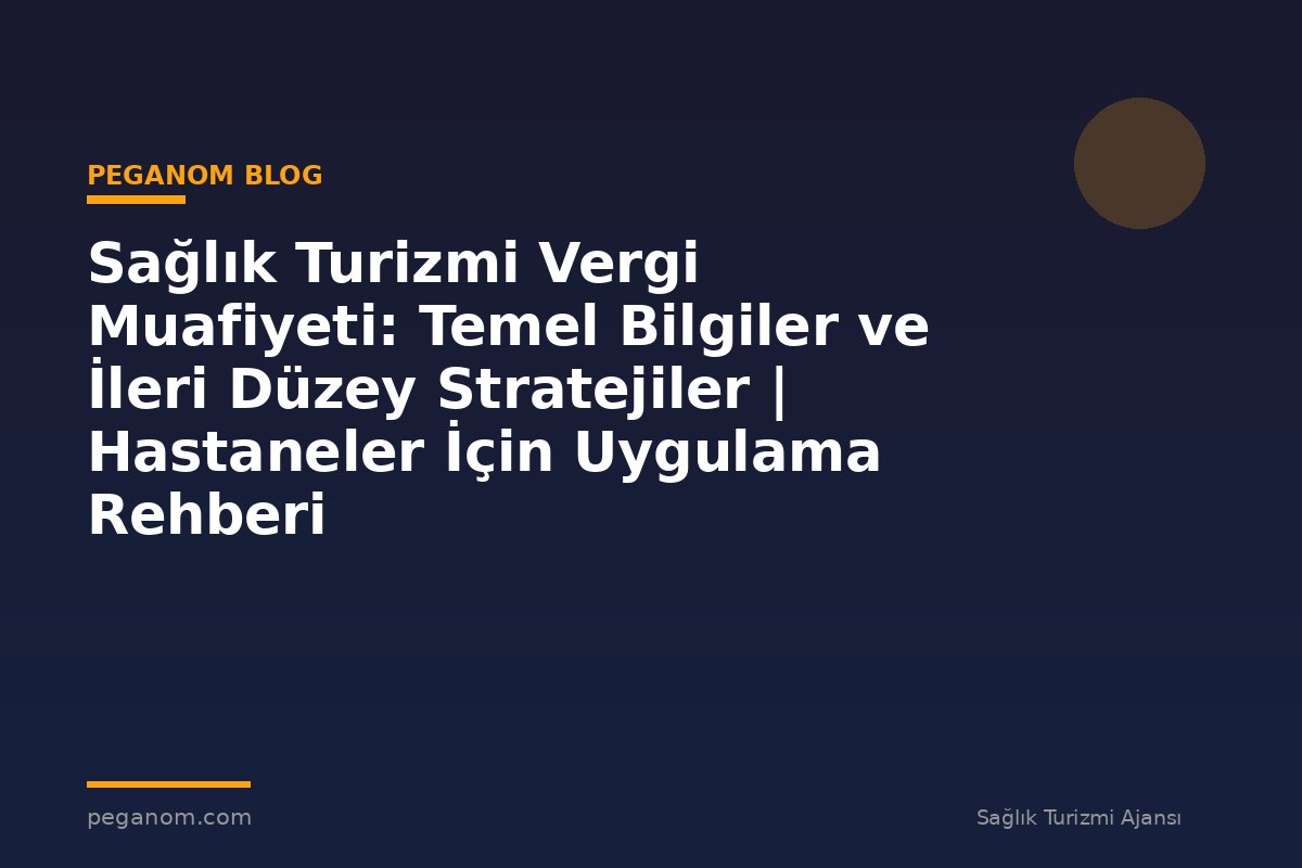 Sağlık Turizmi Vergi Muafiyeti: Temel Bilgiler ve İleri Düzey Stratejiler | Hastaneler İçin Uygulama Rehberi