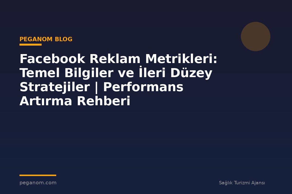 Facebook Reklam Metrikleri: Temel Bilgiler ve İleri Düzey Stratejiler | Performans Artırma Rehberi