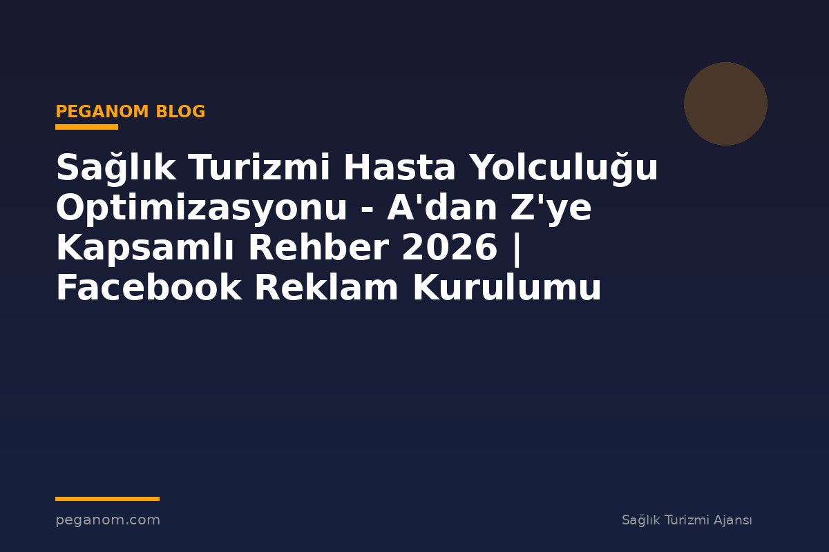 Sağlık Turizmi Hasta Yolculuğu Optimizasyonu - A'dan Z'ye Kapsamlı Rehber 2026 | Facebook Reklam Kurulumu
