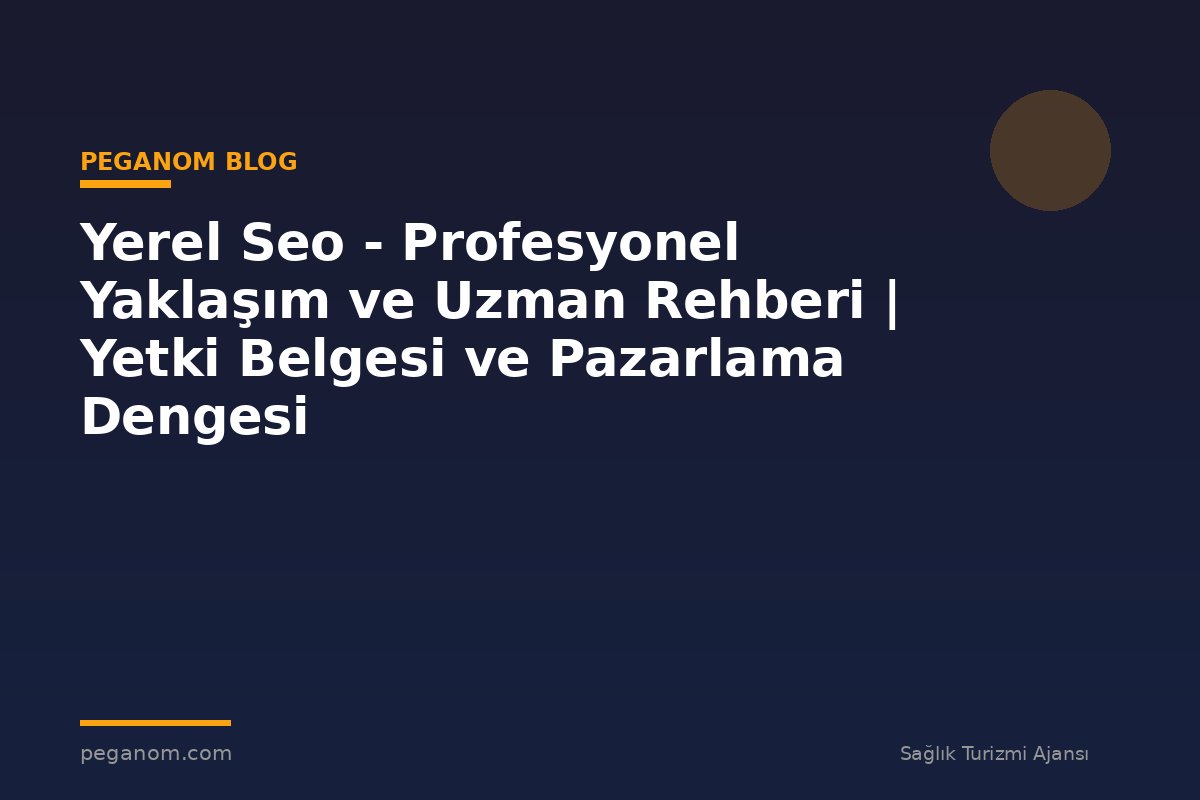 Yerel Seo - Profesyonel Yaklaşım ve Uzman Rehberi | Yetki Belgesi ve Pazarlama Dengesi