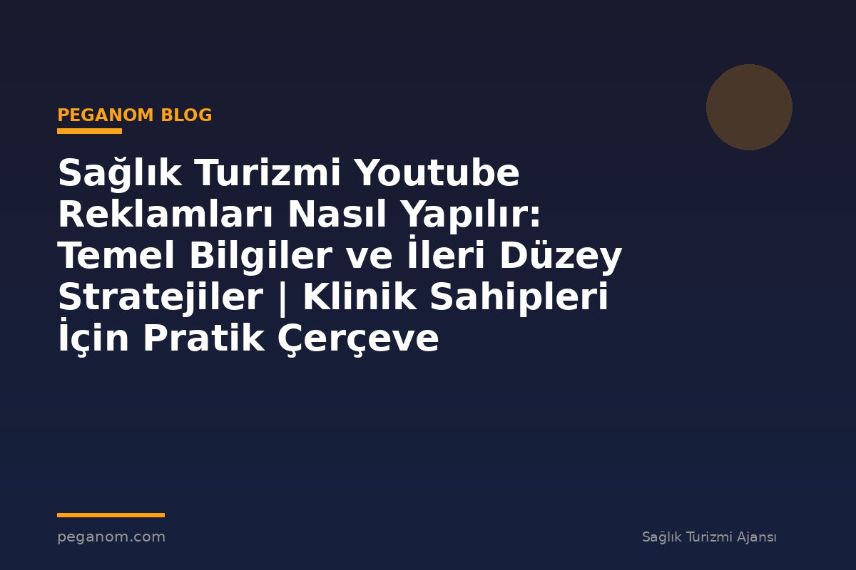 Sağlık Turizmi Youtube Reklamları Nasıl Yapılır: Temel Bilgiler ve İleri Düzey Stratejiler | Klinik Sahipleri İçin Pratik Çerçeve