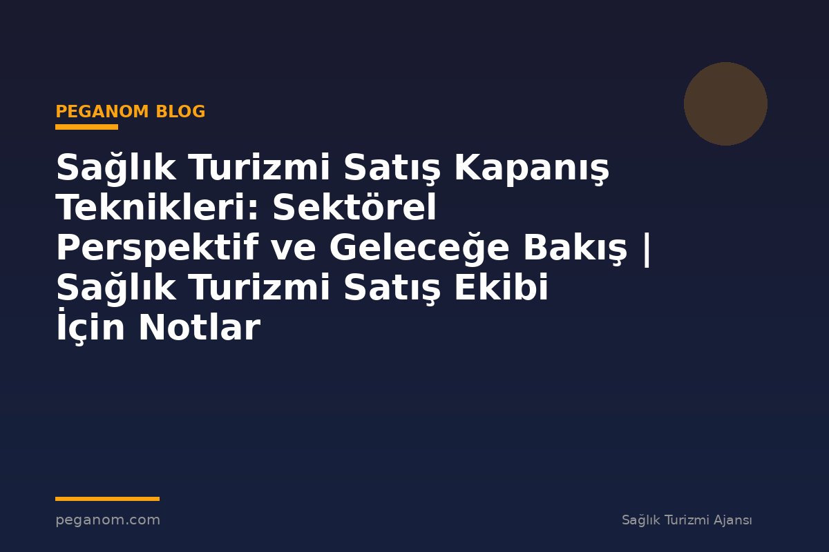Sağlık Turizmi Satış Kapanış Teknikleri: Sektörel Perspektif ve Geleceğe Bakış | Sağlık Turizmi Satış Ekibi İçin Notlar