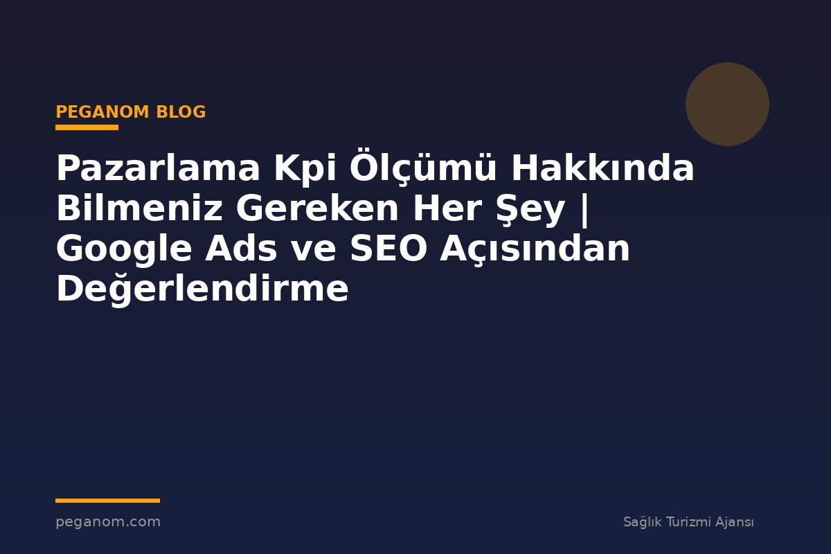 Pazarlama Kpi Ölçümü Hakkında Bilmeniz Gereken Her Şey | Google Ads ve SEO Açısından Değerlendirme