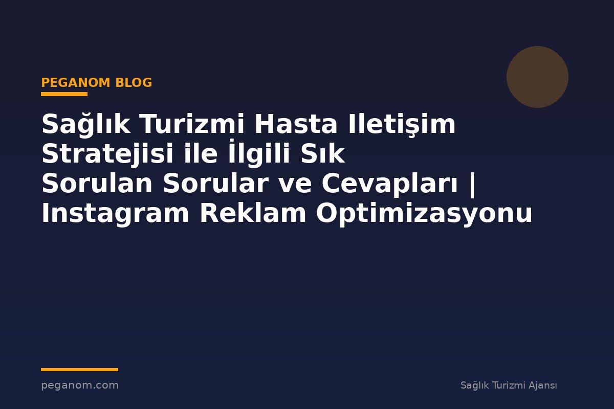 Sağlık Turizmi Hasta Iletişim Stratejisi ile İlgili Sık Sorulan Sorular ve Cevapları | Instagram Reklam Optimizasyonu