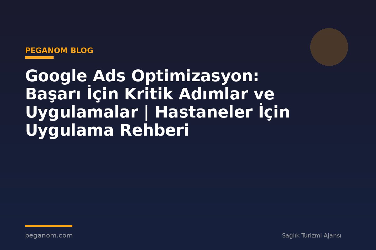 Google Ads Optimizasyon: Başarı İçin Kritik Adımlar ve Uygulamalar | Hastaneler İçin Uygulama Rehberi