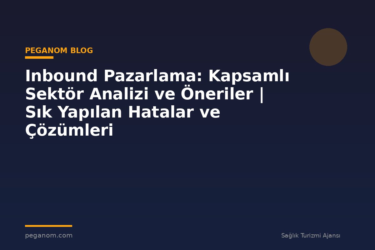 Inbound Pazarlama: Kapsamlı Sektör Analizi ve Öneriler | Sık Yapılan Hatalar ve Çözümleri