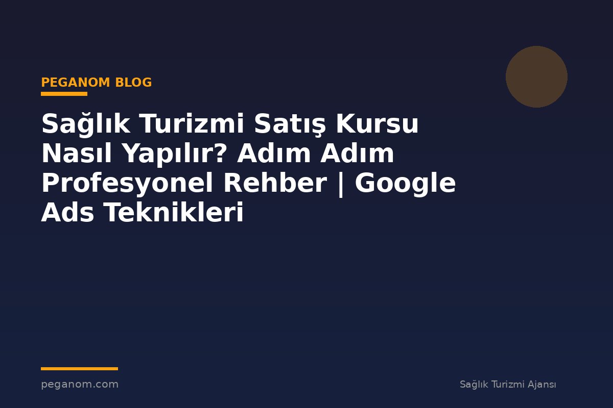 Sağlık Turizmi Satış Kursu Nasıl Yapılır? Adım Adım Profesyonel Rehber | Google Ads Teknikleri