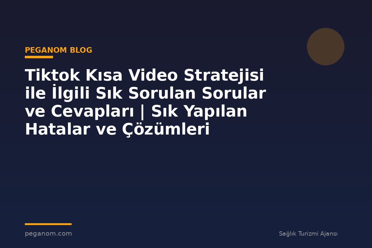 Tiktok Kısa Video Stratejisi ile İlgili Sık Sorulan Sorular ve Cevapları | Sık Yapılan Hatalar ve Çözümleri