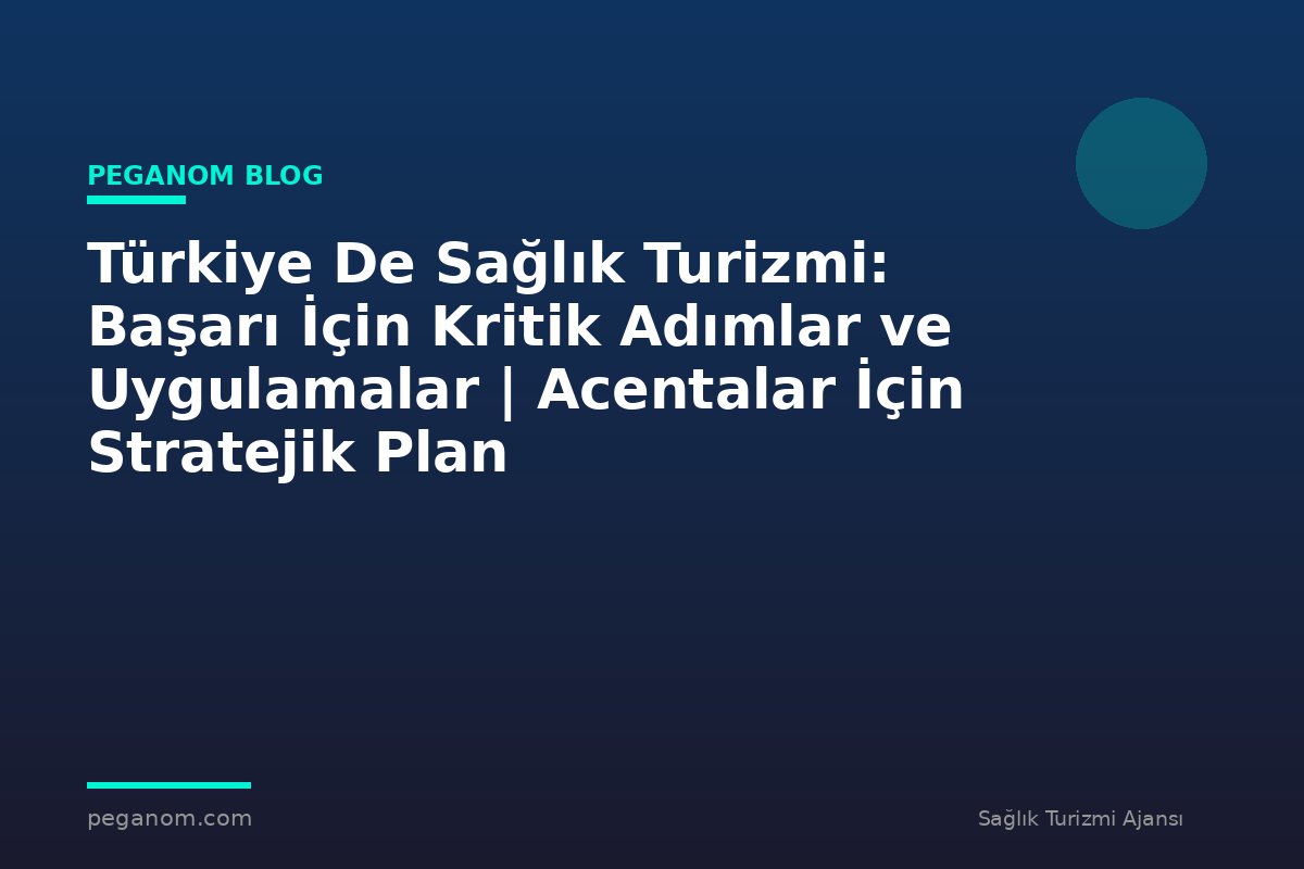 Türkiye De Sağlık Turizmi: Başarı İçin Kritik Adımlar ve Uygulamalar | Acentalar İçin Stratejik Plan