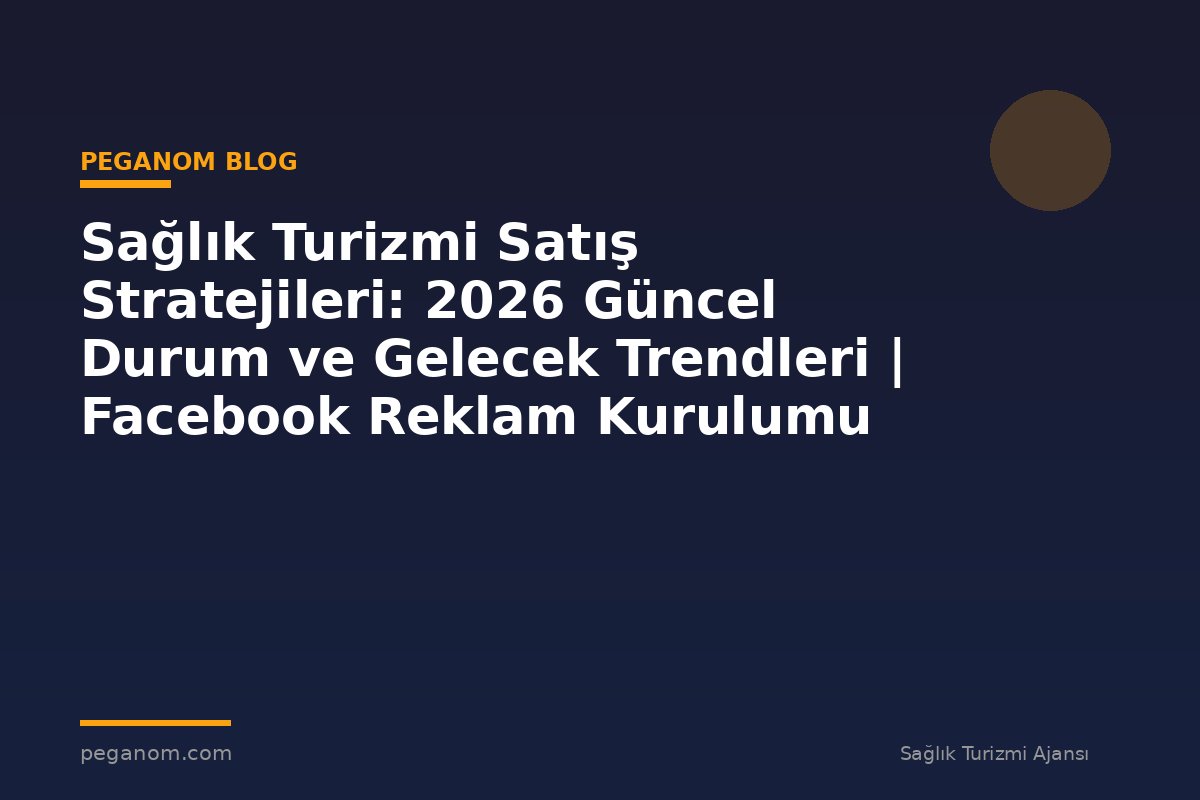 Sağlık Turizmi Satış Stratejileri: 2026 Güncel Durum ve Gelecek Trendleri | Facebook Reklam Kurulumu