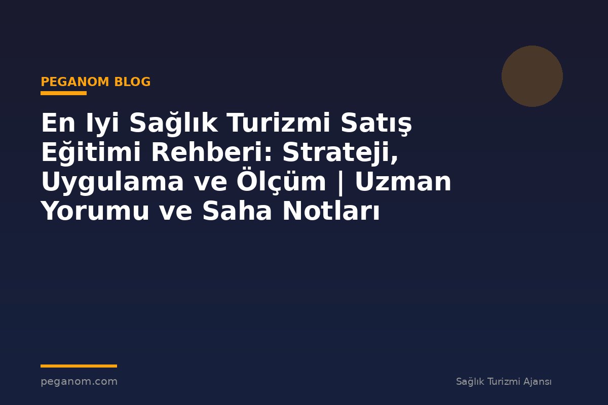 En Iyi Sağlık Turizmi Satış Eğitimi Rehberi: Strateji, Uygulama ve Ölçüm | Uzman Yorumu ve Saha Notları