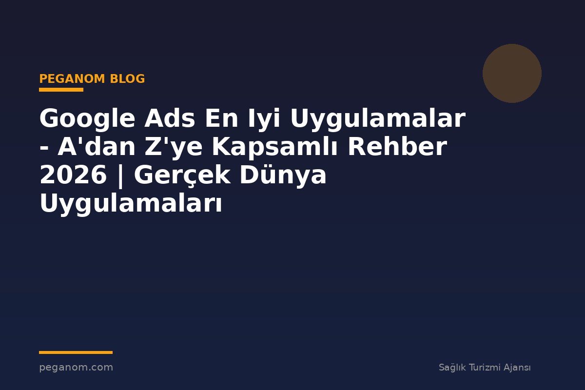 Google Ads En Iyi Uygulamalar - A'dan Z'ye Kapsamlı Rehber 2026 | Gerçek Dünya Uygulamaları