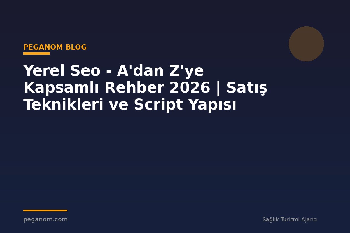 Yerel Seo - A'dan Z'ye Kapsamlı Rehber 2026 | Satış Teknikleri ve Script Yapısı